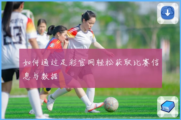 如何通过足彩官网轻松获取比赛信息与数据