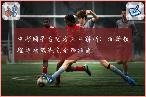 中彩网平台官方入口解析：注册教程与功能亮点全面指南