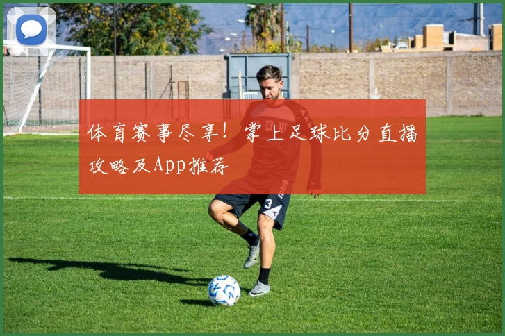体育赛事尽享!掌上足球比分直播攻略及App推荐