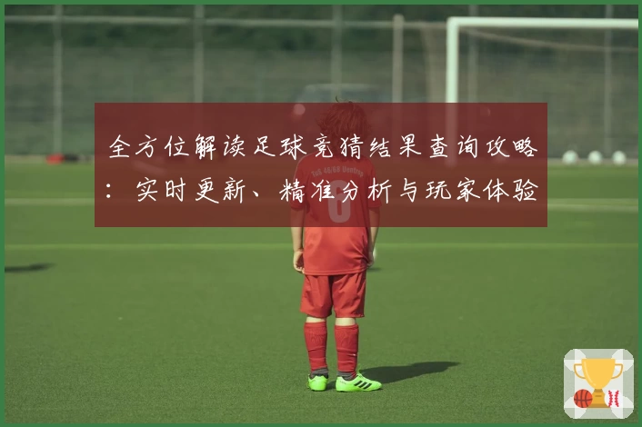 全方位解读足球竞猜结果查询攻略：实时更新、精准分析与玩家体验分享