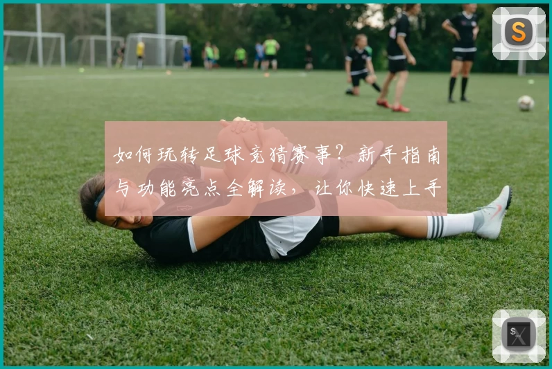 如何玩转足球竞猜赛事？新手指南与功能亮点全解读，让你快速上手