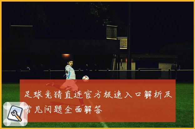 足球竞猜直连官方极速入口解析及常见问题全面解答