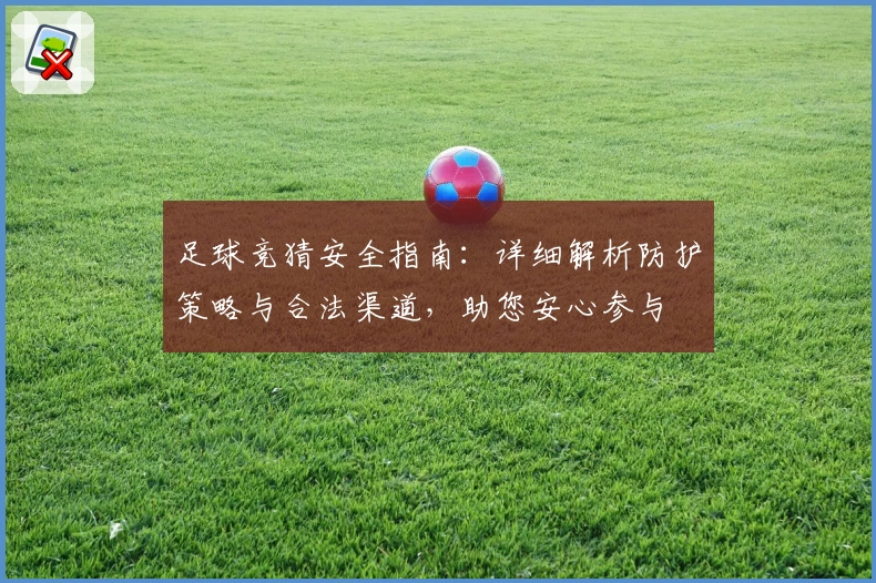 足球竞猜安全指南：详细解析防护策略与合法渠道，助您安心参与