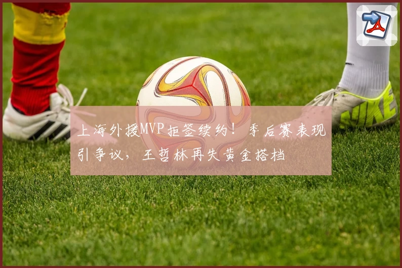 上海外援MVP拒签续约！季后赛表现引争议，王哲林再失黄金搭档