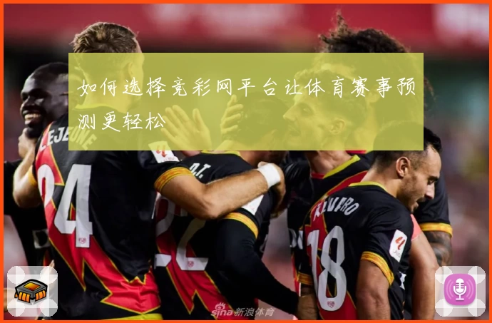 如何选择竞彩网平台让体育赛事预测更轻松