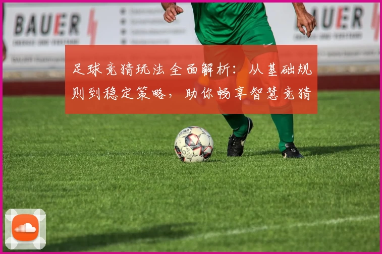 足球竞猜玩法全面解析：从基础规则到稳定策略，助你畅享智慧竞猜体验