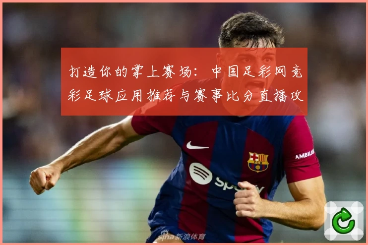 打造你的掌上赛场：中国足彩网竞彩足球应用推荐与赛事比分直播攻略