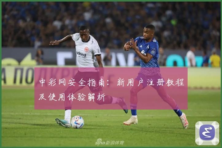 中彩网安全指南:新用户注册教程及使用体验解析