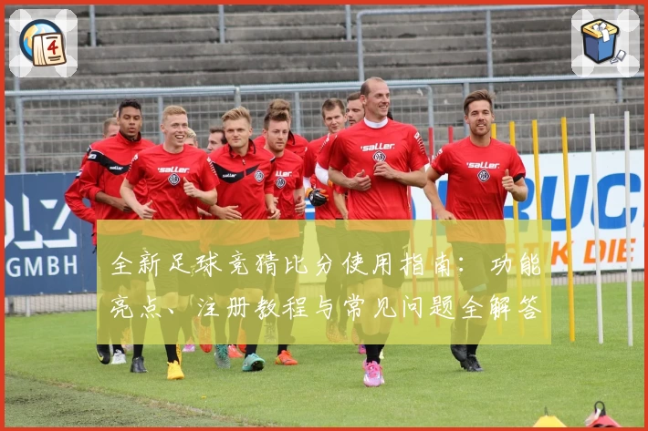 全新足球竞猜比分使用指南：功能亮点、注册教程与常见问题全解答