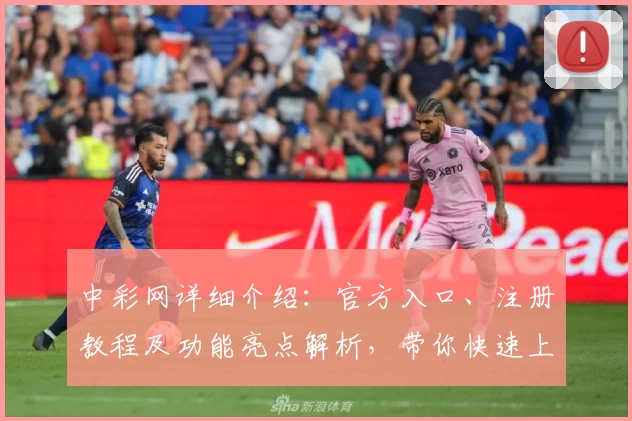 中彩网详细介绍：官方入口、注册教程及功能亮点解析，带你快速上手新手指南