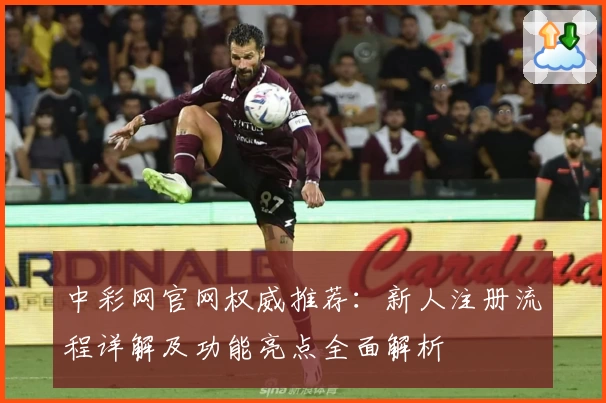 中彩网官网权威推荐：新人注册流程详解及功能亮点全面解析