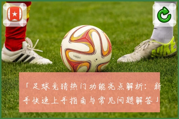 「足球竞猜热门功能亮点解析：新手快速上手指南与常见问题解答」