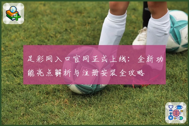 足彩网入口官网正式上线：全新功能亮点解析与注册安装全攻略