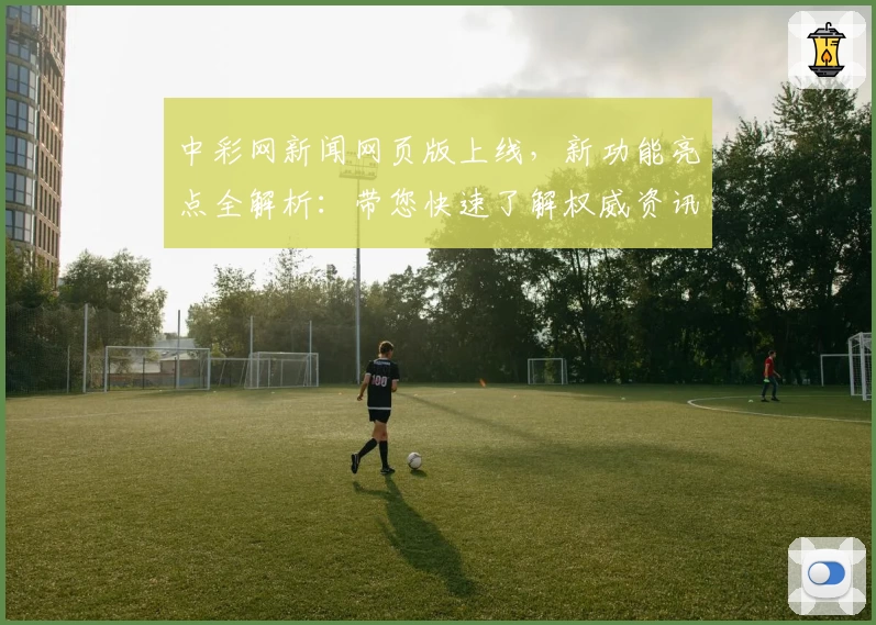 中彩网新闻网页版上线，新功能亮点全解析：带您快速了解权威资讯与实时动态