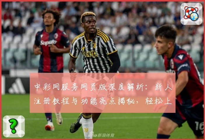 中彩网服务网页版深度解析：新人注册教程与功能亮点揭秘，轻松上手专业支持
