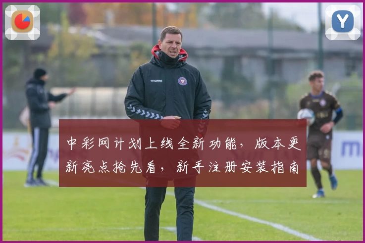 中彩网计划上线全新功能，版本更新亮点抢先看，新手注册安装指南一览
