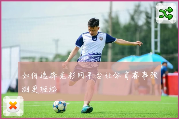 如何选择竞彩网平台让体育赛事预测更轻松