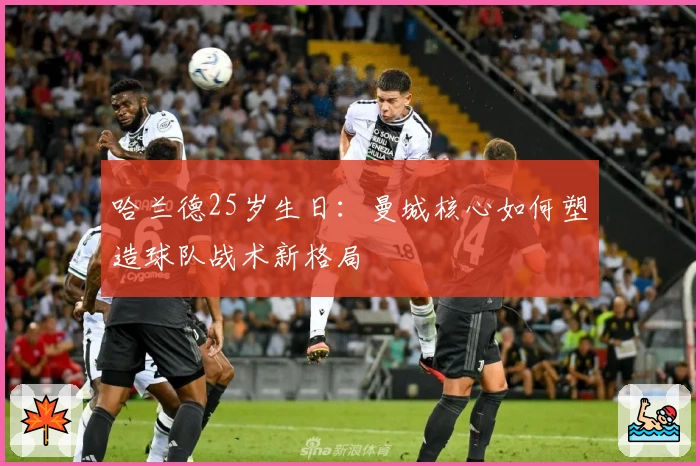 哈兰德25岁生日：曼城核心如何塑造球队战术新格局