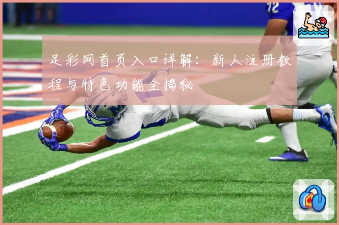 足彩网首页入口详解：新人注册教程与特色功能全揭秘