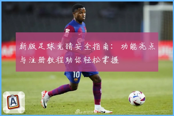 新版足球竞猜安全指南：功能亮点与注册教程助你轻松掌握