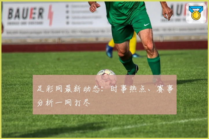 足彩网最新动态：时事热点、赛事分析一网打尽