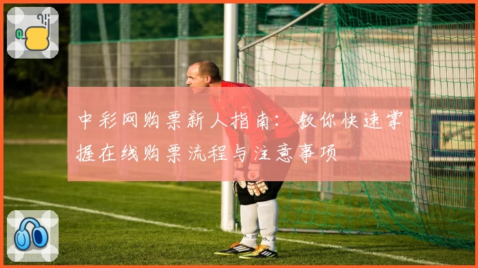中彩网购票新人指南：教你快速掌握在线购票流程与注意事项