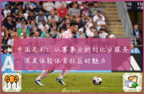 中国足彩：从赛事分析到比分服务，深度体验体育社区的魅力