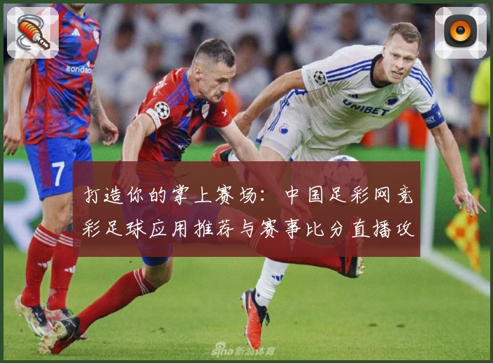 打造你的掌上赛场：中国足彩网竞彩足球应用推荐与赛事比分直播攻略