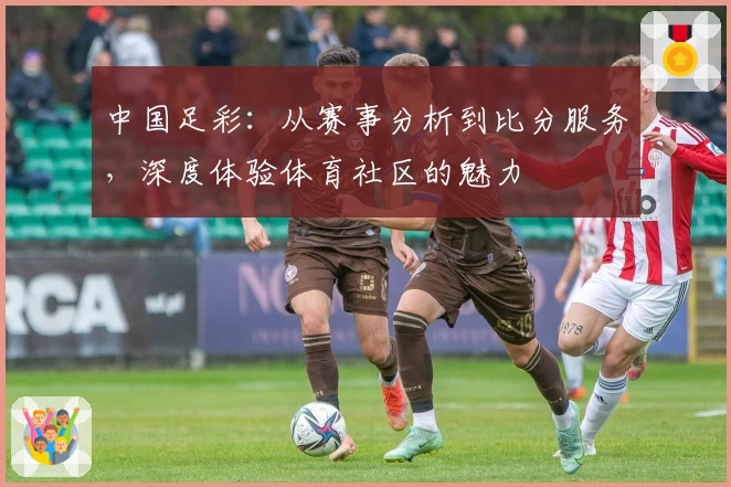 中国足彩：从赛事分析到比分服务，深度体验体育社区的魅力