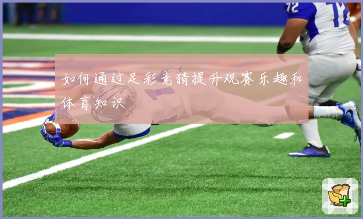 如何通过足彩竞猜提升观赛乐趣和体育知识