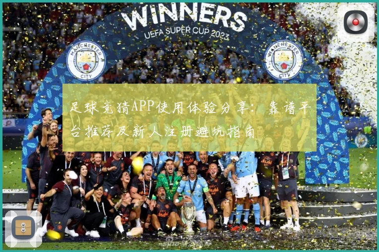 足球竞猜APP使用体验分享：靠谱平台推荐及新人注册避坑指南