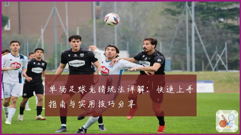 单场足球竞猜玩法详解：快速上手指南与实用技巧分享