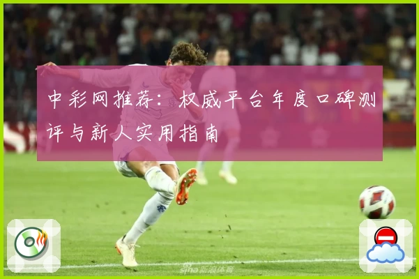 中彩网推荐：权威平台年度口碑测评与新人实用指南