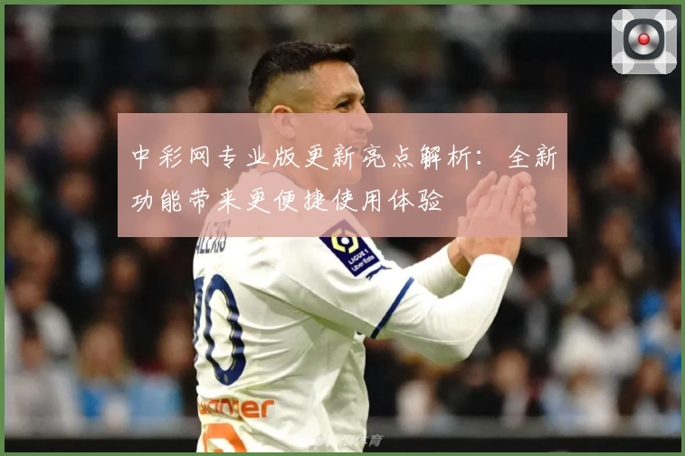 中彩网专业版更新亮点解析：全新功能带来更便捷使用体验