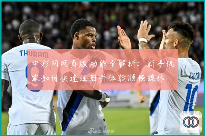 中彩网网页版功能全解析：新手玩家如何快速注册并体验顺畅操作