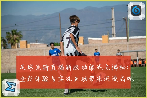 足球竞猜直播新版功能亮点揭秘：全新体验与实况互动带来沉浸式观赛享受