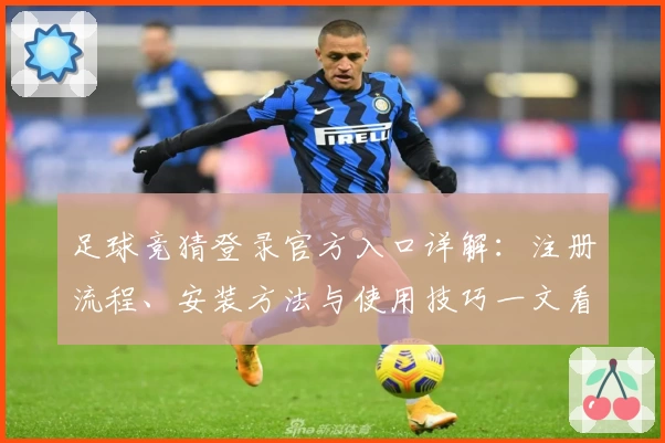 足球竞猜登录官方入口详解：注册流程、安装方法与使用技巧一文看懂