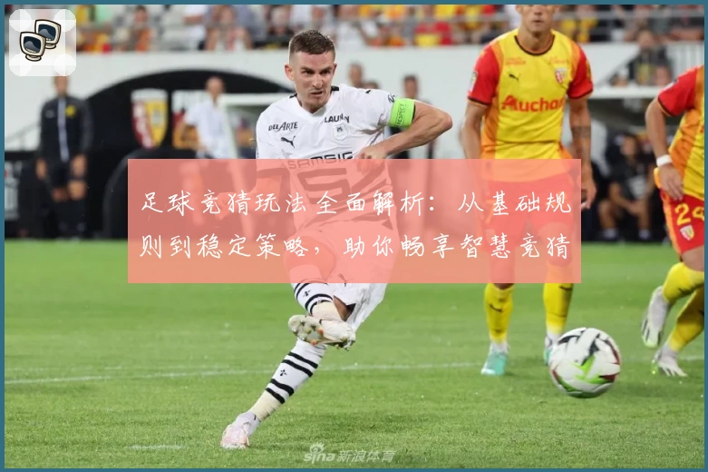 足球竞猜玩法全面解析：从基础规则到稳定策略，助你畅享智慧竞猜体验