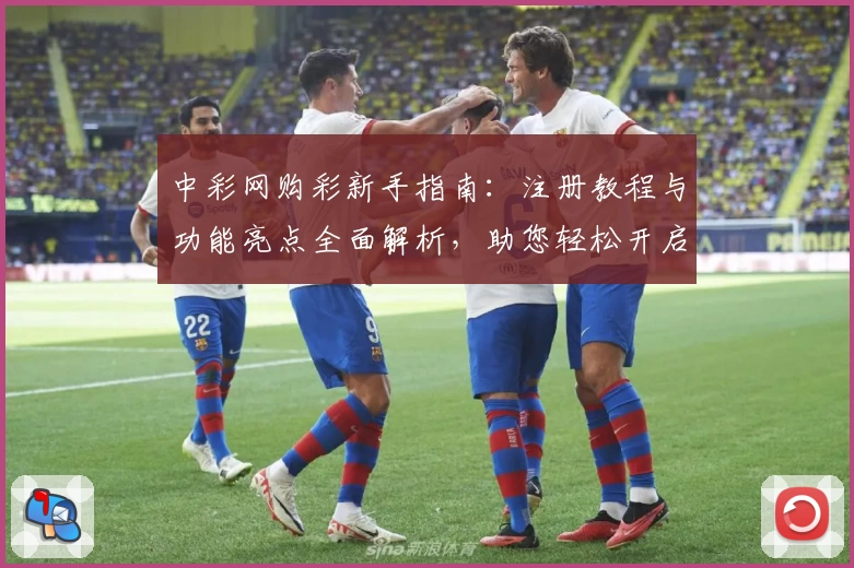 中彩网购彩新手指南：注册教程与功能亮点全面解析，助您轻松开启便捷体验