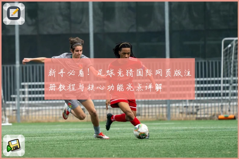 新手必看！足球竞猜国际网页版注册教程与核心功能亮点详解