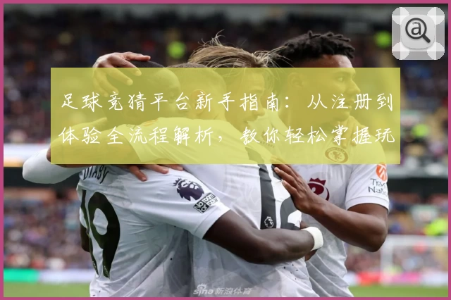 足球竞猜平台新手指南:从注册到体验全流程解析,教你轻松掌握玩法秘诀