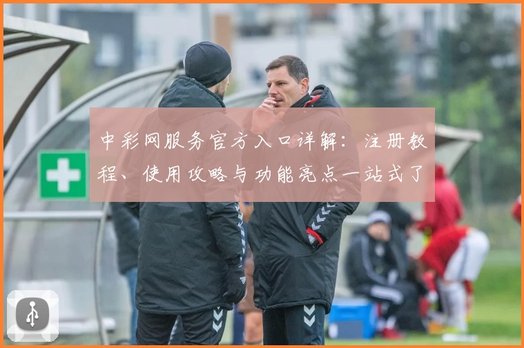 中彩网服务官方入口详解：注册教程、使用攻略与功能亮点一站式了解