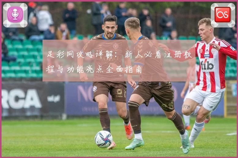 足彩网攻略详解：新人必看注册教程与功能亮点全面指南