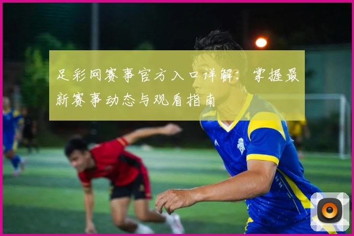 足彩网赛事官方入口详解：掌握最新赛事动态与观看指南