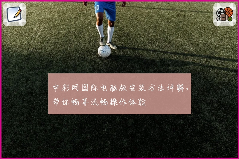 中彩网国际电脑版安装方法详解，带你畅享流畅操作体验