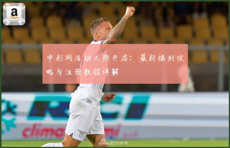 中彩网活动火热开启：最新福利攻略与注册教程详解
