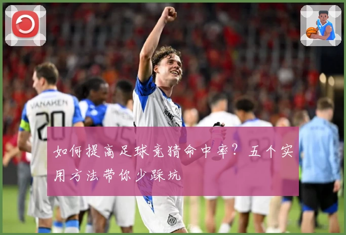 如何提高足球竞猜命中率？五个实用方法带你少踩坑