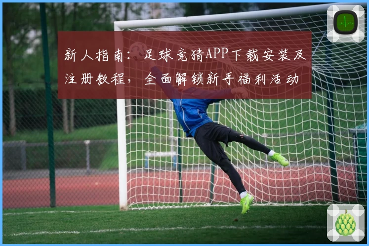 新人指南：足球竞猜APP下载安装及注册教程，全面解锁新手福利活动体验
