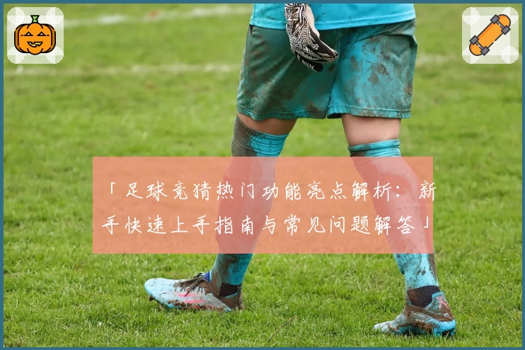 「足球竞猜热门功能亮点解析：新手快速上手指南与常见问题解答」