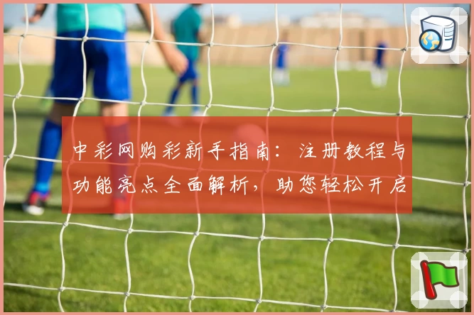 中彩网购彩新手指南：注册教程与功能亮点全面解析，助您轻松开启便捷体验